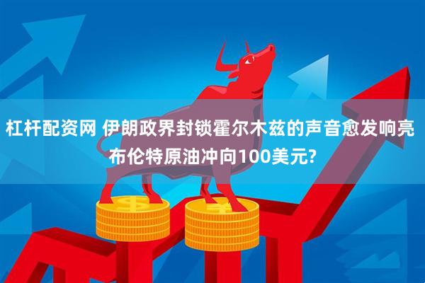 杠杆配资网 伊朗政界封锁霍尔木兹的声音愈发响亮 布伦特原油冲向100美元?