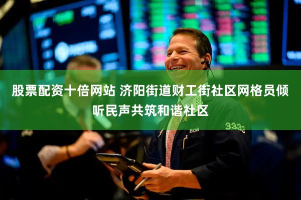 股票配资十倍网站 济阳街道财工街社区网格员倾听民声共筑和谐社区