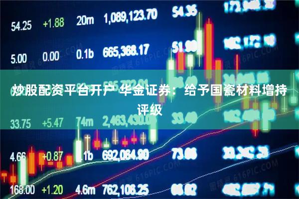 炒股配资平台开户 华金证券：给予国瓷材料增持评级