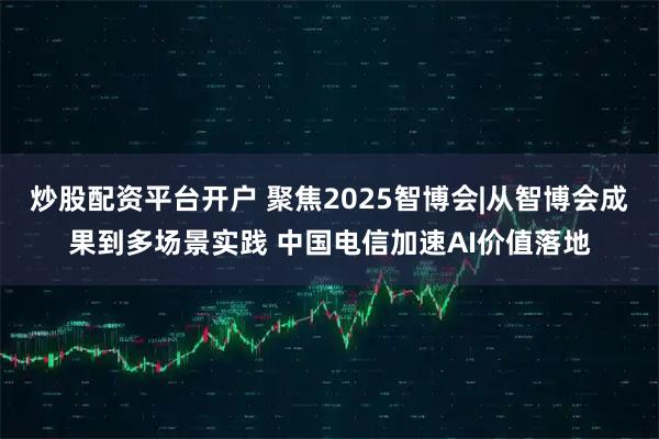 炒股配资平台开户 聚焦2025智博会|从智博会成果到多场景实践 中国电信加速AI价值落地