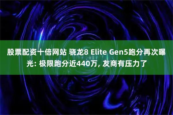 股票配资十倍网站 骁龙8 Elite Gen5跑分再次曝光: 极限跑分近440万, 友商有压力了