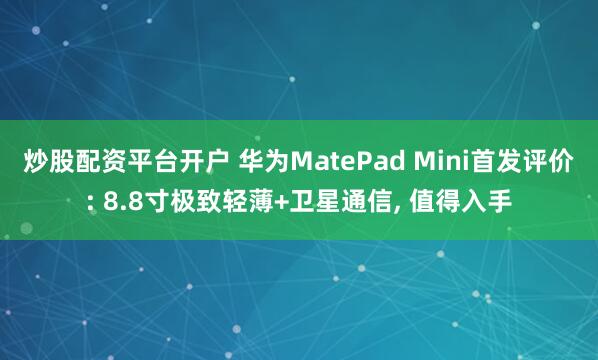 炒股配资平台开户 华为MatePad Mini首发评价: 8.8寸极致轻薄+卫星通信, 值得入手