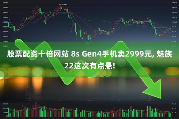 股票配资十倍网站 8s Gen4手机卖2999元, 魅族22这次有点悬!
