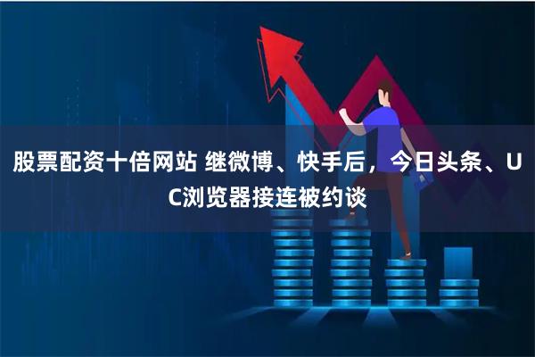 股票配资十倍网站 继微博、快手后，今日头条、UC浏览器接连被约谈