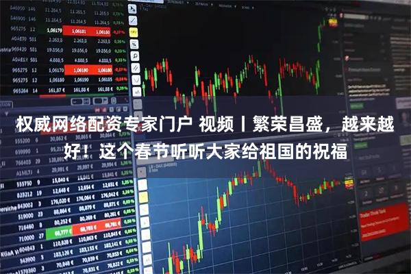权威网络配资专家门户 视频丨繁荣昌盛，越来越好！这个春节听听大家给祖国的祝福