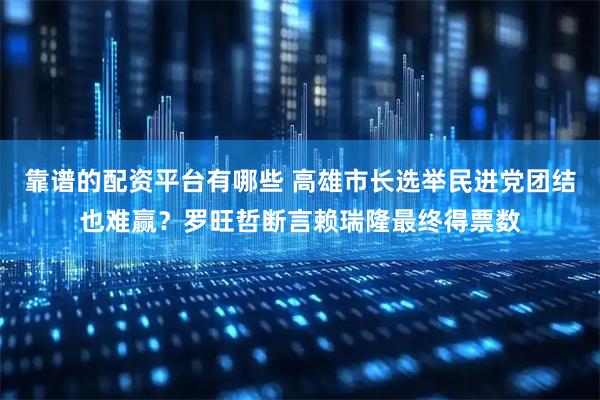 靠谱的配资平台有哪些 高雄市长选举民进党团结也难赢？罗旺哲断言赖瑞隆最终得票数