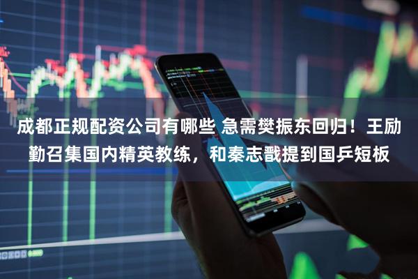 成都正规配资公司有哪些 急需樊振东回归！王励勤召集国内精英教练，和秦志戬提到国乒短板