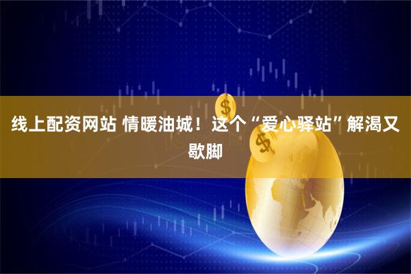 线上配资网站 情暖油城！这个“爱心驿站”解渴又歇脚