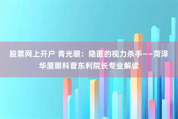 股票网上开户 青光眼：隐匿的视力杀手——菏泽华厦眼科菅东利院长专业解读