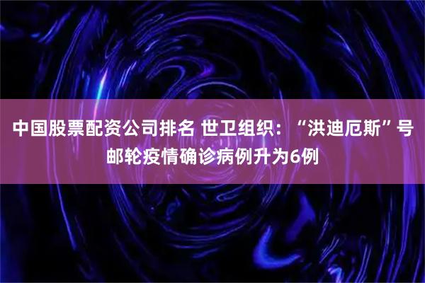 中国股票配资公司排名 世卫组织：“洪迪厄斯”号邮轮疫情确诊病例升为6例