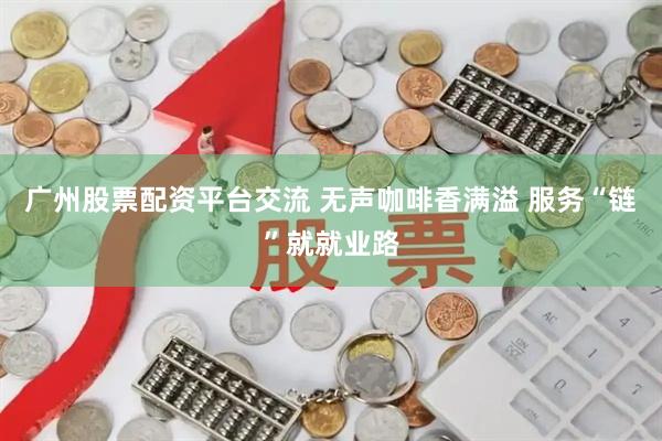 广州股票配资平台交流 无声咖啡香满溢 服务“链”就就业路