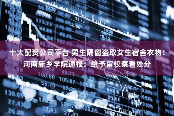 十大配资公司平台 男生隔窗盗取女生宿舍衣物！河南新乡学院通报：给予留校察看处分