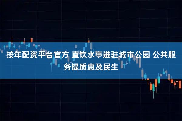 按年配资平台官方 直饮水亭进驻城市公园 公共服务提质惠及民生