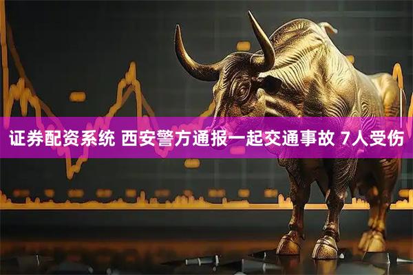 证券配资系统 西安警方通报一起交通事故 7人受伤