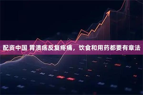 配资中国 胃溃疡反复疼痛，饮食和用药都要有章法