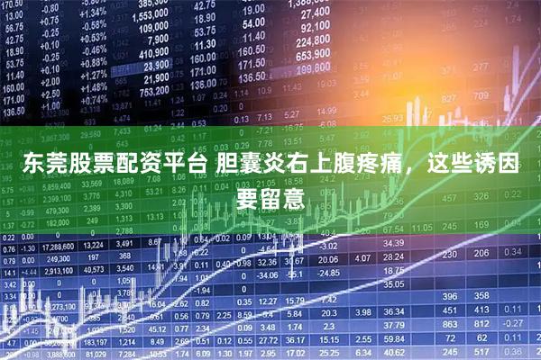 东莞股票配资平台 胆囊炎右上腹疼痛，这些诱因要留意