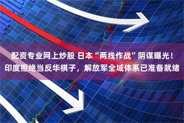 配资专业网上炒股 日本“两线作战”阴谋曝光！印度拒绝当反华棋子，解放军全域体系已准备就绪