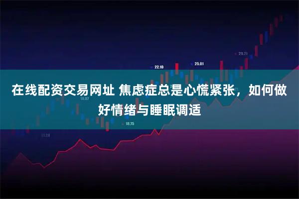 在线配资交易网址 焦虑症总是心慌紧张，如何做好情绪与睡眠调适