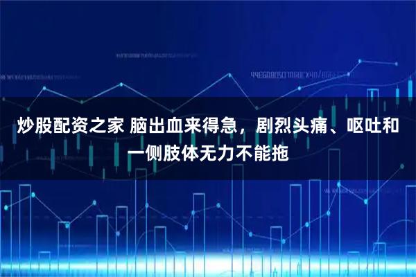 炒股配资之家 脑出血来得急，剧烈头痛、呕吐和一侧肢体无力不能拖
