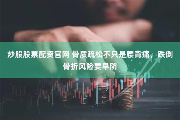 炒股股票配资官网 骨质疏松不只是腰背痛，跌倒骨折风险要早防